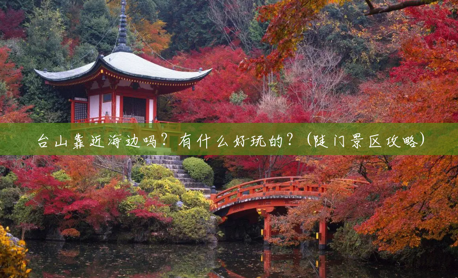 台山靠近海边吗？有什么好玩的？(陡门景区攻略)