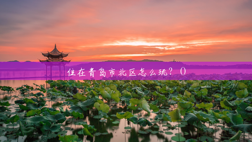 住在青岛市北区怎么玩？()