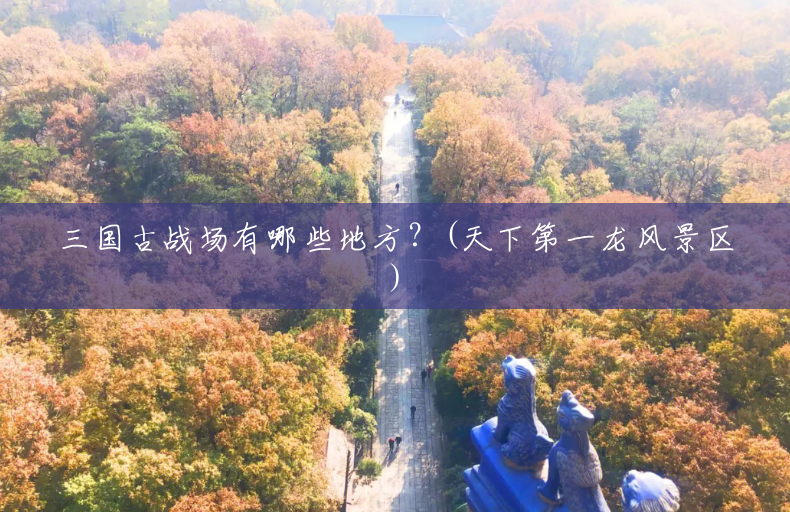 三国古战场有哪些地方?(天下第一龙风景区) 三国古战场有哪些地方?(天下第一龙风景区)