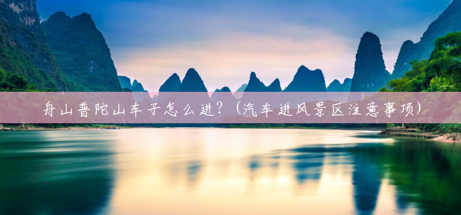 舟山普陀山车子怎么进?(汽车进风景区注意事项) 舟山普陀山车子怎么进?(汽车进风景区注意事项)