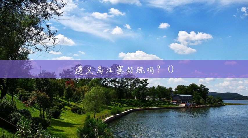遵义乌江寨好玩吗?() 遵义乌江寨好玩吗?()