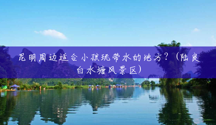 昆明周边适合小孩玩带水的地方？(陆良白水塘风景区)