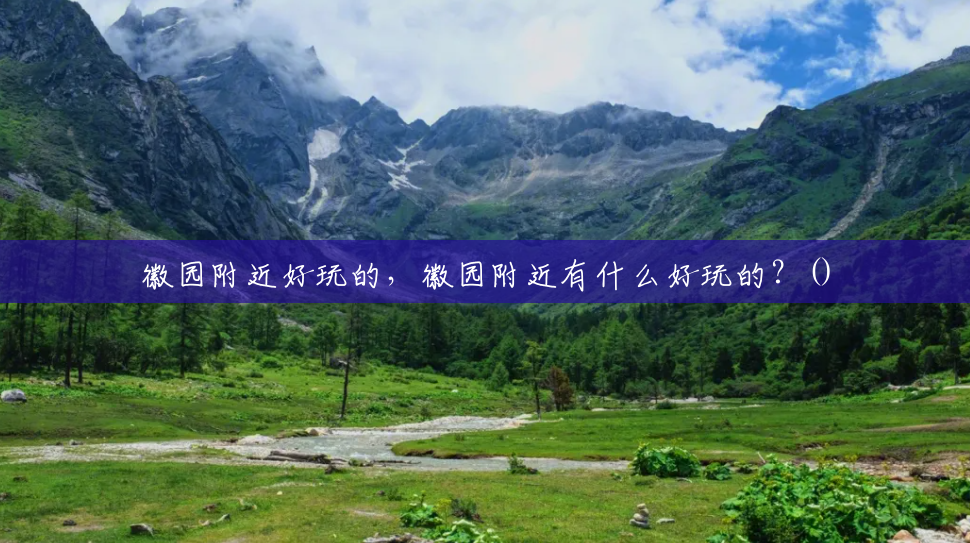 徽园附近好玩的，徽园附近有什么好玩的？()
