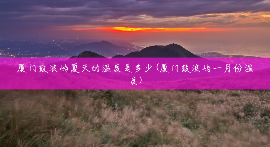 厦门鼓浪屿夏天的温度是多少(厦门鼓浪屿一月份温度) 厦门鼓浪屿夏天的温度是多少(厦门鼓浪屿一月份温度)