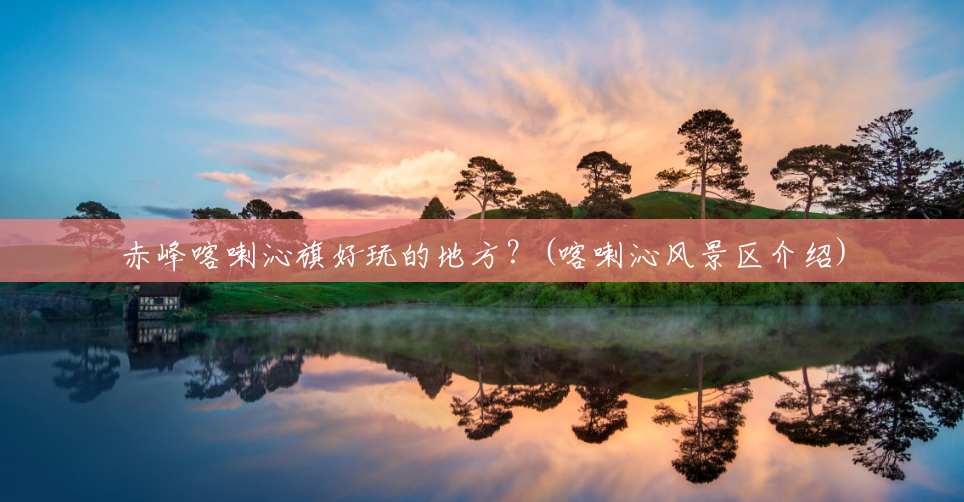 赤峰喀喇沁旗好玩的地方?(喀喇沁风景区介绍) 赤峰喀喇沁旗好玩的地方?(喀喇沁风景区介绍)
