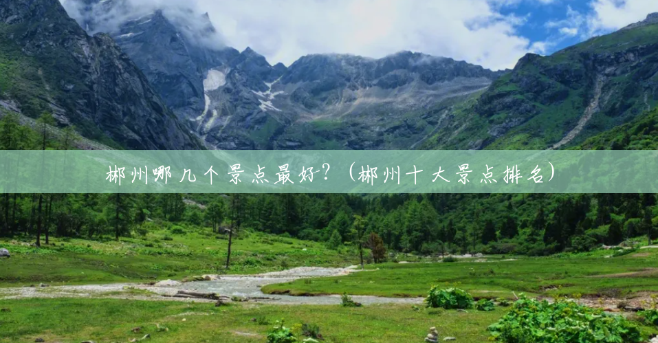 郴州哪几个景点最好？(郴州十大景点排名)