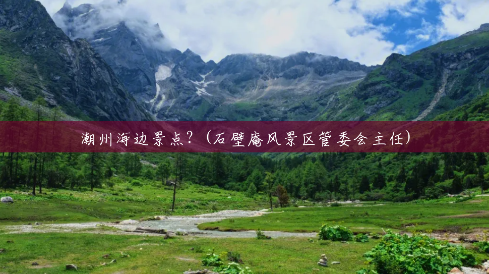 潮州海边景点？(石壁庵风景区管委会主任)