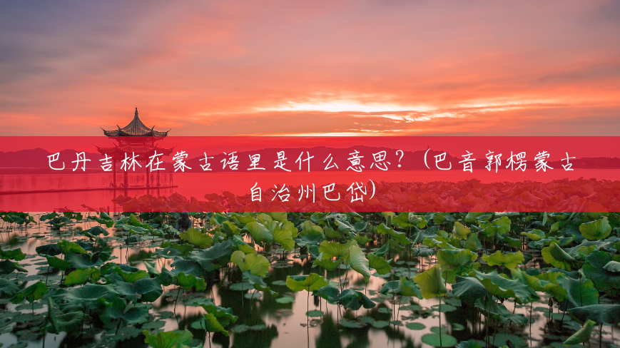 巴丹吉林在蒙古语里是什么意思?(巴音郭楞蒙古自治州巴岱) 巴丹吉林在蒙古语里是什么意思?(巴音郭楞蒙古自治州巴岱)