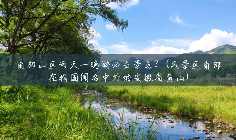 南部山区两天一晚游必去景点?(风景区南部在我国闻名中外的安徽省黄山) 南部山区两天一晚游必去景点?(风景区南部在我国闻名中外的安徽省黄山)