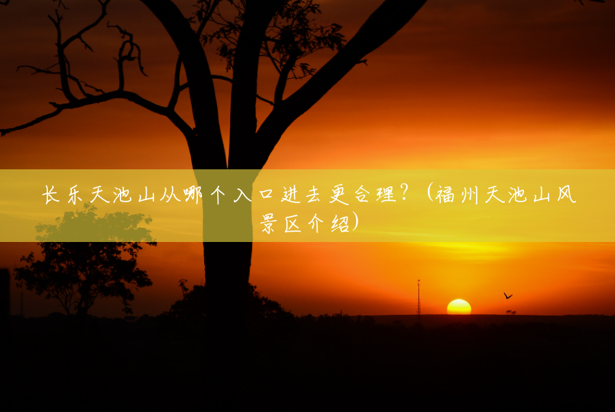 长乐天池山从哪个入口进去更合理?(福州天池山风景区介绍) 长乐天池山从哪个入口进去更合理?(福州天池山风景区介绍)