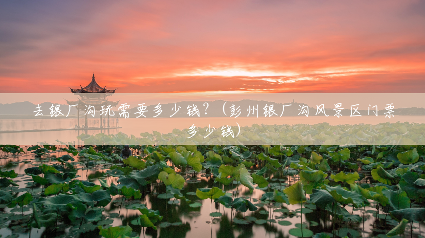 去银厂沟玩需要多少钱?(彭州银厂沟风景区门票多少钱) 去银厂沟玩需要多少钱?(彭州银厂沟风景区门票多少钱)