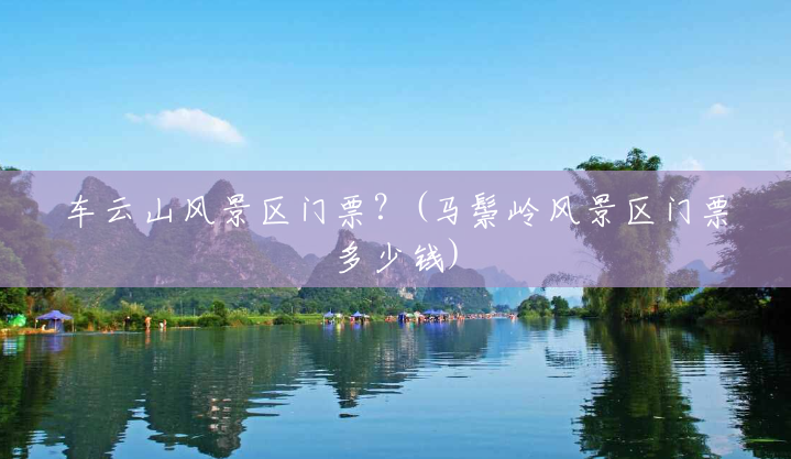 车云山风景区门票?(马鬃岭风景区门票多少钱) 车云山风景区门票?(马鬃岭风景区门票多少钱)