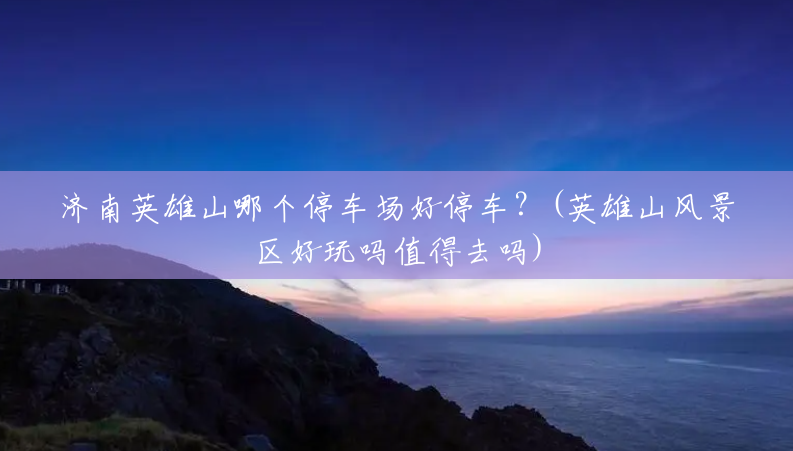 济南英雄山哪个停车场好停车?(英雄山风景区好玩吗值得去吗) 济南英雄山哪个停车场好停车?(英雄山风景区好玩吗值得去吗)
