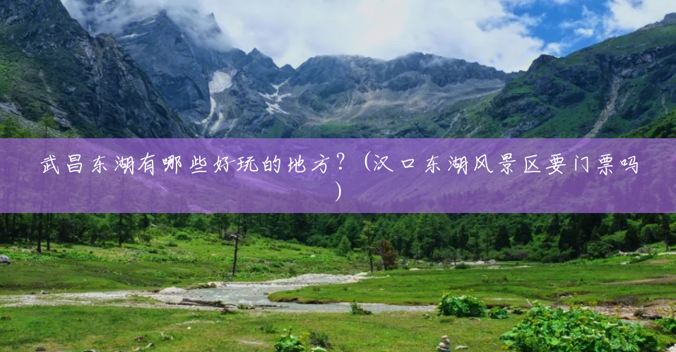 武昌东湖有哪些好玩的地方？(汉口东湖风景区要门票吗)