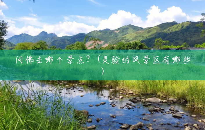 问佛去哪个景点?(灵验的风景区有哪些) 问佛去哪个景点?(灵验的风景区有哪些)