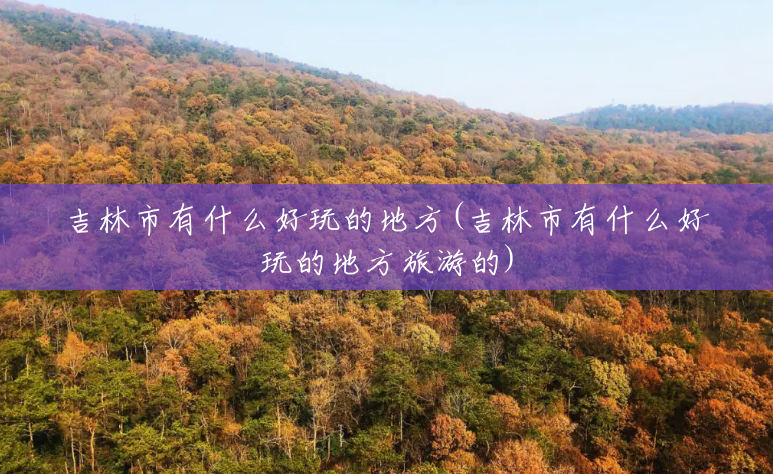 吉林市有什么好玩的地方(吉林市有什么好玩的地方旅游的)