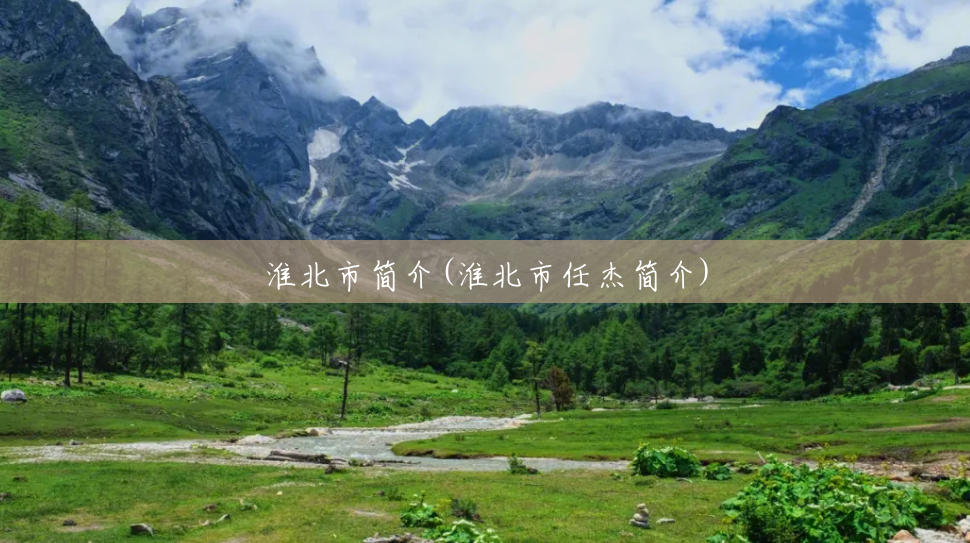 淮北市简介(淮北市任杰简介) 淮北市简介(淮北市任杰简介)