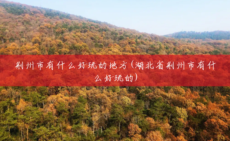 荆州市有什么好玩的地方(湖北省荆州市有什么好玩的) 荆州市有什么好玩的地方(湖北省荆州市有什么好玩的)
