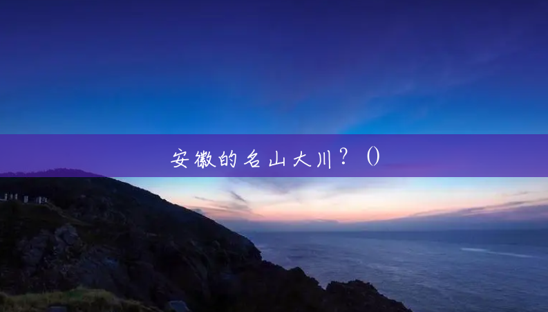 安徽的名山大川?() 安徽的名山大川?()