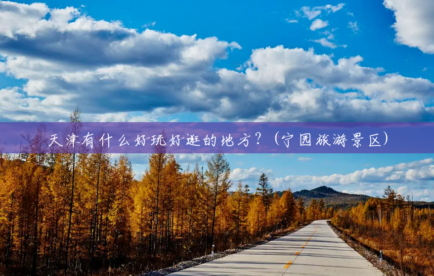 天津有什么好玩好逛的地方?(宁园旅游景区) 天津有什么好玩好逛的地方?(宁园旅游景区)