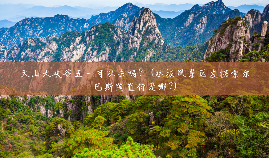 天山大峡谷五一可以去吗？(达板风景区左拐索尔巴斯陶直行是哪?)