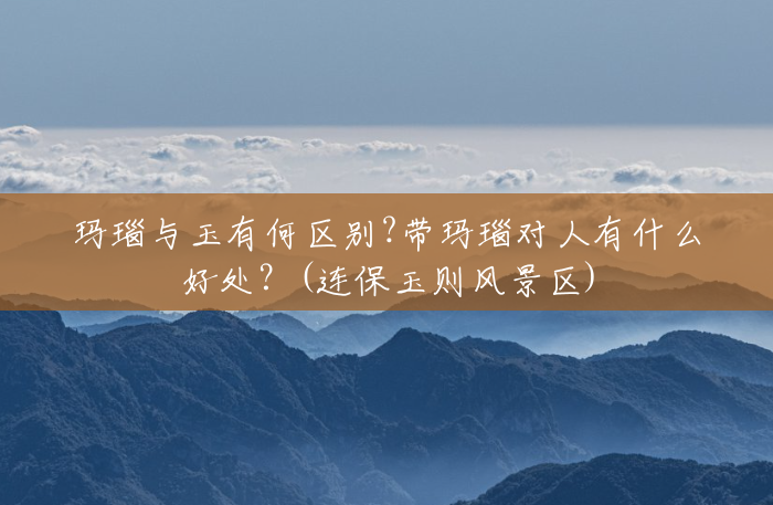 玛瑙与玉有何区别?带玛瑙对人有什么好处?(连保玉则风景区) 玛瑙与玉有何区别?带玛瑙对人有什么好处?(连保玉则风景区)