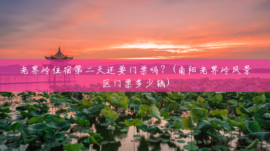 老界岭住宿第二天还要门票吗?(南阳老界岭风景区门票多少钱) 老界岭住宿第二天还要门票吗?(南阳老界岭风景区门票多少钱)