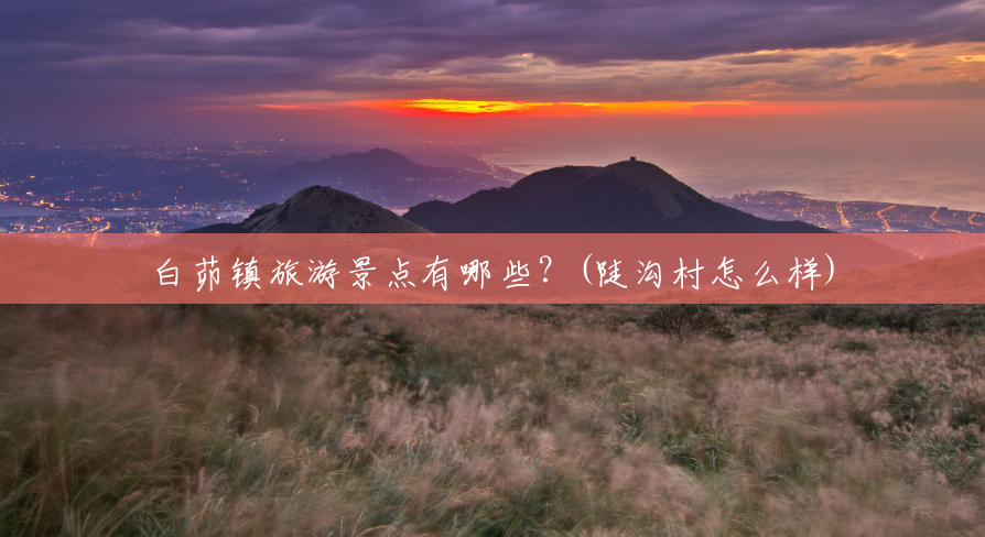 白茆镇旅游景点有哪些?(陡沟村怎么样) 白茆镇旅游景点有哪些?(陡沟村怎么样)