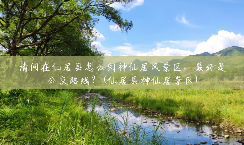 请问在仙居县怎么到神仙居风景区,最好是公交路线?(仙居县神仙居景区) 请问在仙居县怎么到神仙居风景区,最好是公交路线?(仙居县神仙居景区)