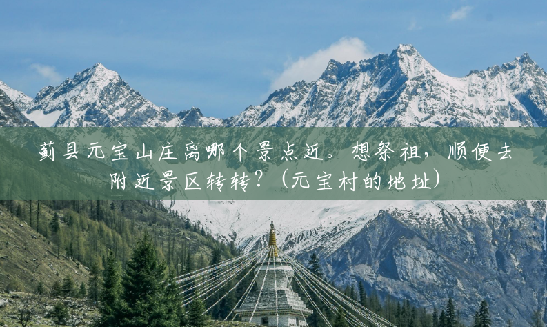 蓟县元宝山庄离哪个景点近。想祭祖，顺便去附近景区转转？(元宝村的地址)