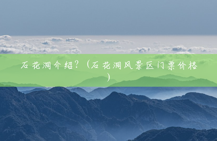 石花洞介绍？(石花洞风景区门票价格)