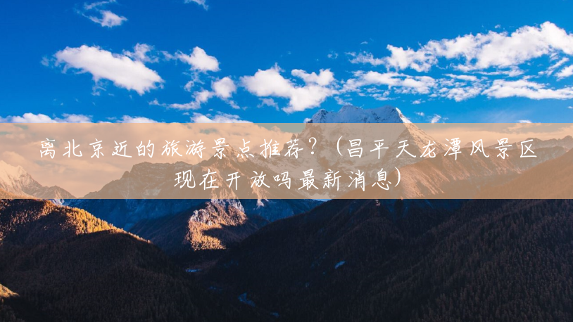离北京近的旅游景点推荐?(昌平天龙潭风景区现在开放吗最新消息) 离北京近的旅游景点推荐?(昌平天龙潭风景区现在开放吗最新消息)