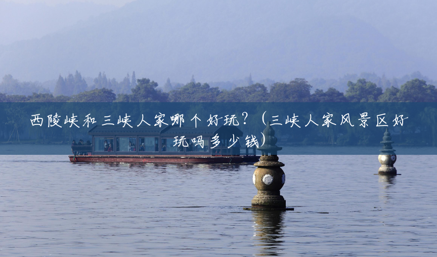 西陵峡和三峡人家哪个好玩？(三峡人家风景区好玩吗多少钱)