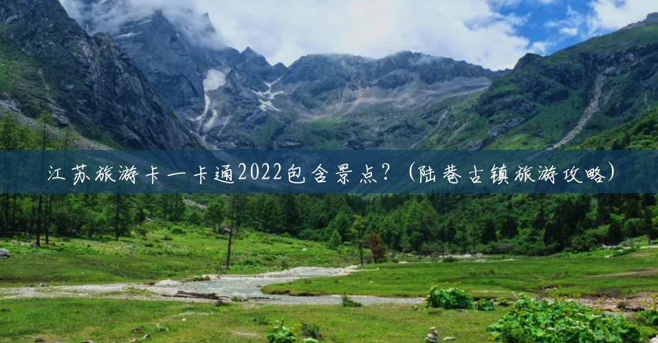 江苏旅游卡一卡通2022包含景点?(陆巷古镇旅游攻略) 江苏旅游卡一卡通2022包含景点?(陆巷古镇旅游攻略)