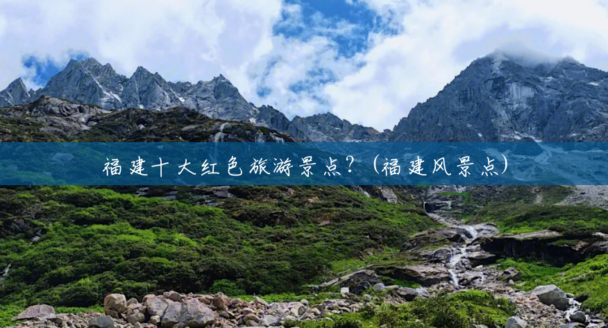 福建十大红色旅游景点？(福建风景点)