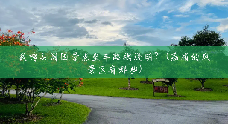 武鸣县周围景点坐车路线说明?(荔浦的风景区有哪些) 武鸣县周围景点坐车路线说明?(荔浦的风景区有哪些)