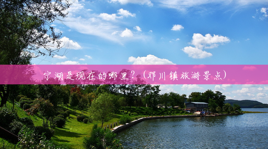 宁湖是现在的哪里?(邓川镇旅游景点) 宁湖是现在的哪里?(邓川镇旅游景点)