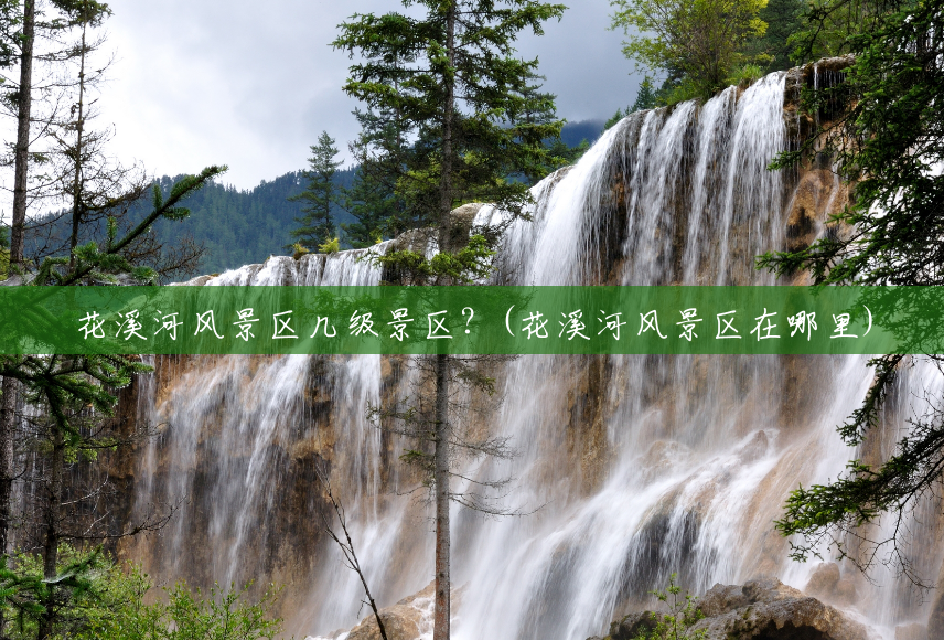花溪河风景区几级景区?(花溪河风景区在哪里) 花溪河风景区几级景区?(花溪河风景区在哪里)