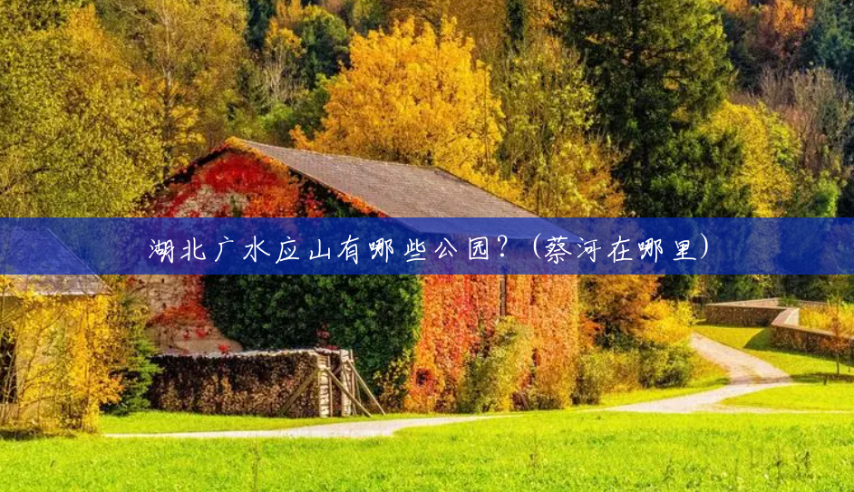 湖北广水应山有哪些公园?(蔡河在哪里) 湖北广水应山有哪些公园?(蔡河在哪里)