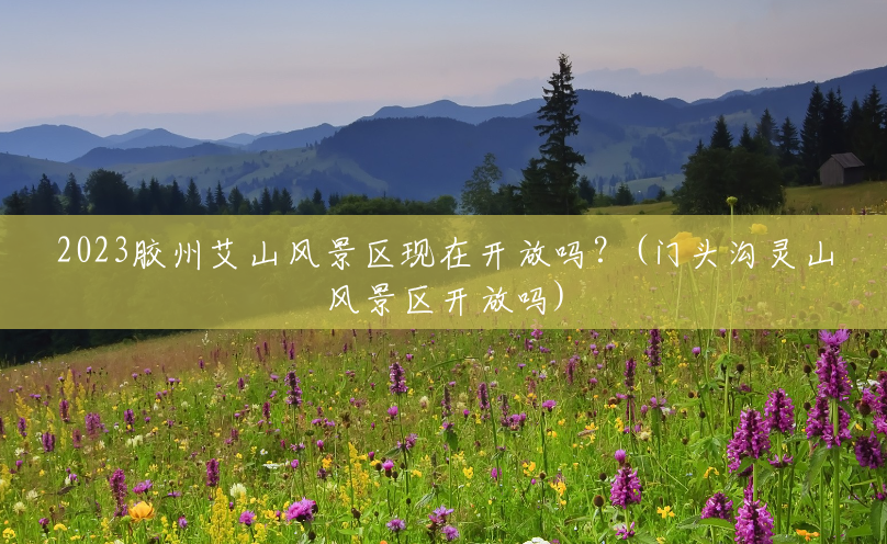 2023胶州艾山风景区现在开放吗?(门头沟灵山风景区开放吗) 2023胶州艾山风景区现在开放吗?(门头沟灵山风景区开放吗)