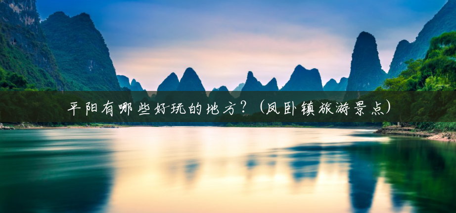 平阳有哪些好玩的地方?(凤卧镇旅游景点) 平阳有哪些好玩的地方?(凤卧镇旅游景点)