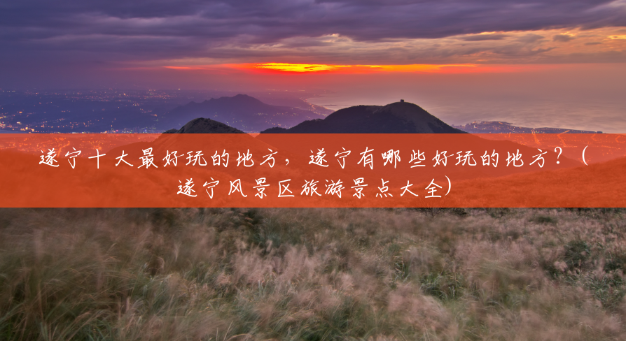 遂宁十大最好玩的地方,遂宁有哪些好玩的地方?(遂宁风景区旅游景点大全) 遂宁十大最好玩的地方,遂宁有哪些好玩的地方?(遂宁风景区旅游景点大全)