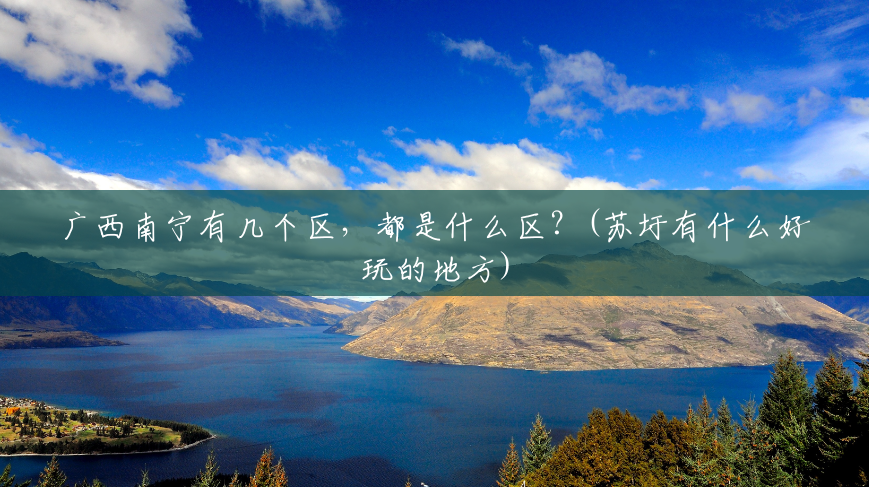 广西南宁有几个区,都是什么区?(苏圩有什么好玩的地方) 广西南宁有几个区,都是什么区?(苏圩有什么好玩的地方)