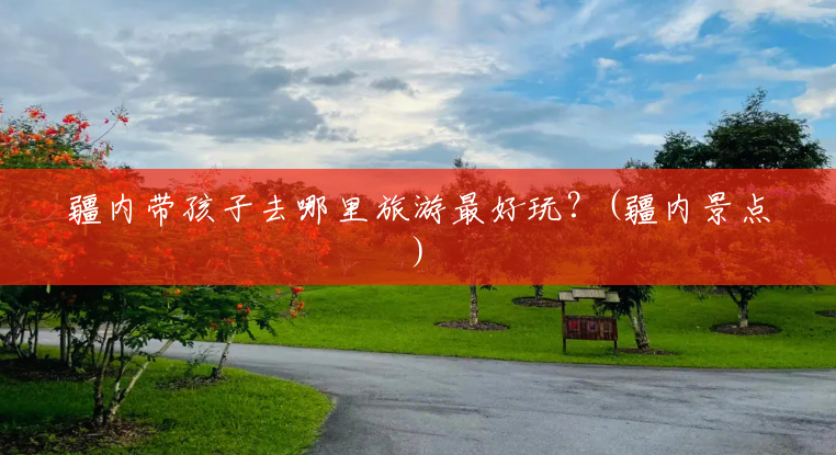 疆内带孩子去哪里旅游最好玩？(疆内景点)