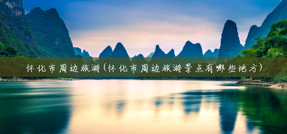 怀化市周边旅游(怀化市周边旅游景点有哪些地方) 怀化市周边旅游(怀化市周边旅游景点有哪些地方)