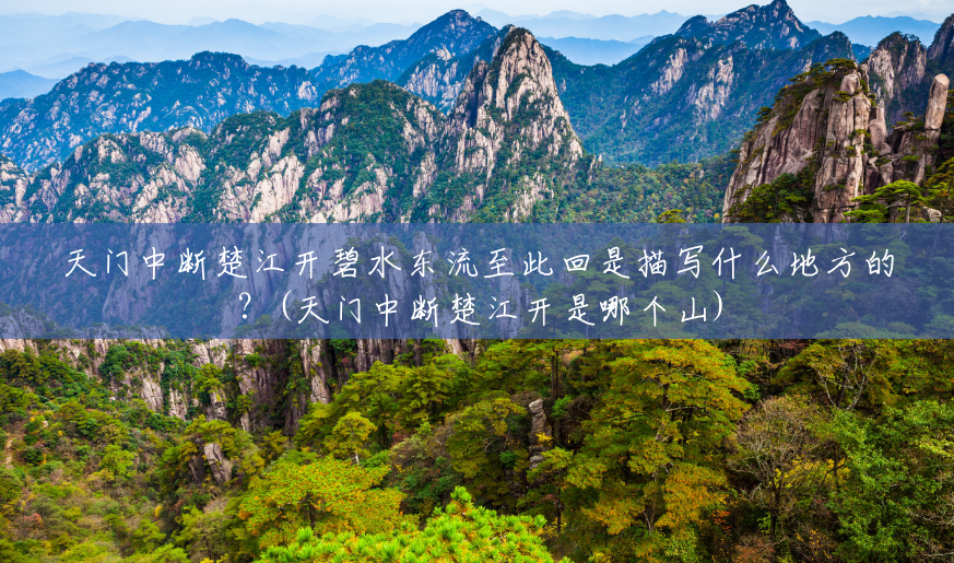天门中断楚江开碧水东流至此回是描写什么地方的?(天门中断楚江开是哪个山) 天门中断楚江开碧水东流至此回是描写什么地方的?(天门中断楚江开是哪个山)