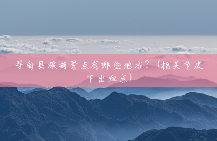 寻甸县旅游景点有哪些地方?(指关节皮下出血点) 寻甸县旅游景点有哪些地方?(指关节皮下出血点)