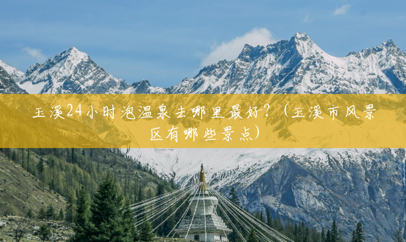 玉溪24小时泡温泉去哪里最好?(玉溪市风景区有哪些景点) 玉溪24小时泡温泉去哪里最好?(玉溪市风景区有哪些景点)