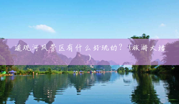 道观河风景区有什么好玩的？(旅游大楼)
