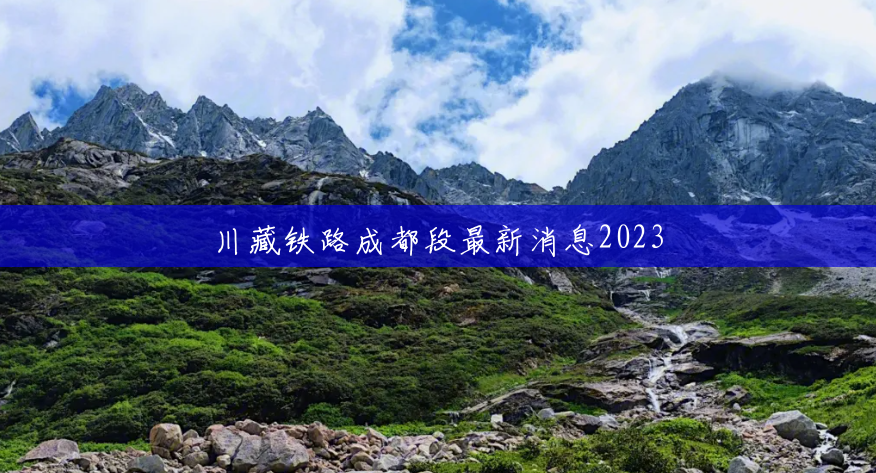 川藏铁路成都段最新消息2023